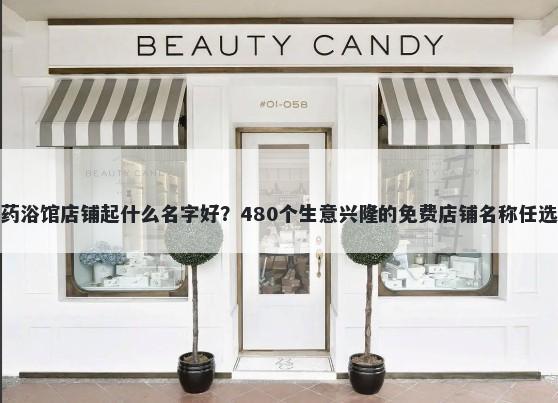 药浴馆店铺起什么名字好？480个生意兴隆的免费店铺名称任选