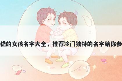 姓嵇的女孩名字大全，推荐冷门独特的名字给你参考