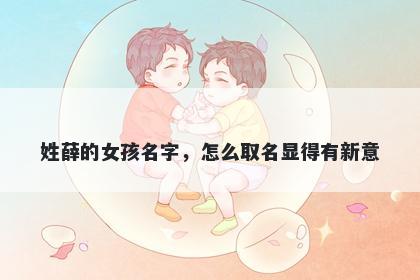 姓薛的女孩名字，怎么取名显得有新意