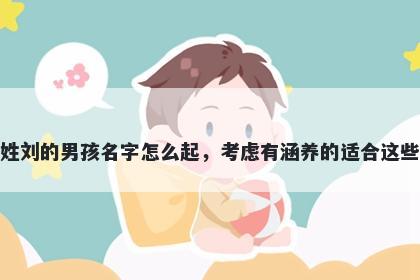 姓刘的男孩名字怎么起，考虑有涵养的适合这些