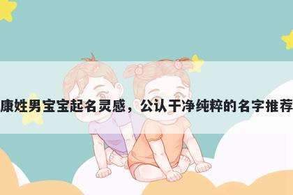 康姓男宝宝起名灵感，公认干净纯粹的名字推荐