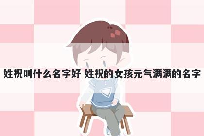 姓祝叫什么名字好 姓祝的女孩元气满满的名字