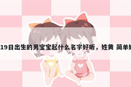 2026年-01月-19日出生的男宝宝起什么名字好听，姓黄 简单好记的名字推荐