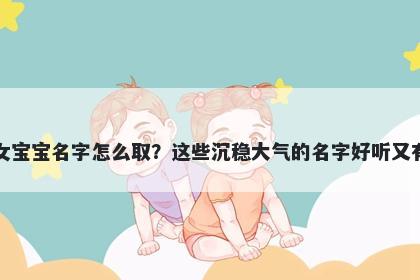 包姓女宝宝名字怎么取？这些沉稳大气的名字好听又有内涵