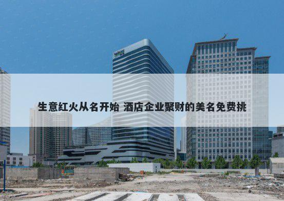生意红火从名开始 酒店企业聚财的美名免费挑