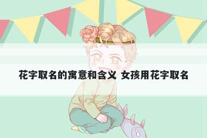 花字取名的寓意和含义 女孩用花字取名