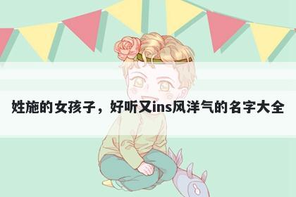 姓施的女孩子，好听又ins风洋气的名字大全