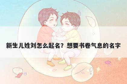 新生儿姓刘怎么起名？想要书卷气息的名字