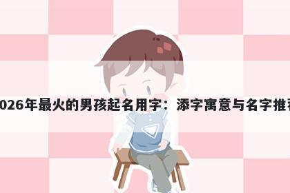 2026年最火的男孩起名用字：添字寓意与名字推荐