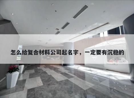 怎么给复合材料公司起名字，一定要有沉稳的