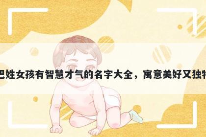 巴姓女孩有智慧才气的名字大全，寓意美好又独特