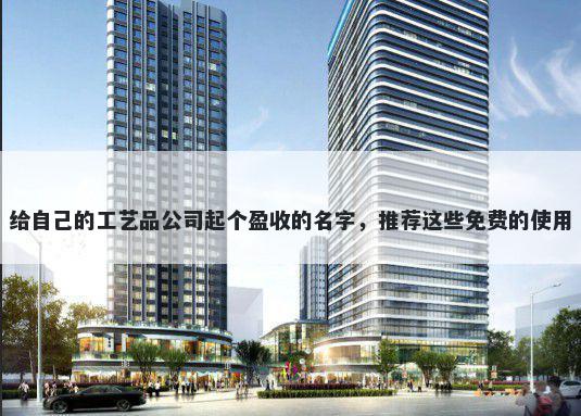 给自己的工艺品公司起个盈收的名字，推荐这些免费的使用