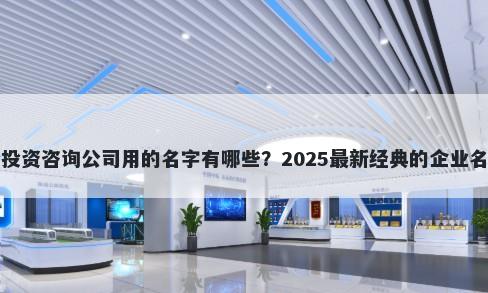 适合投资咨询公司用的名字有哪些？2025最新经典的企业名解析