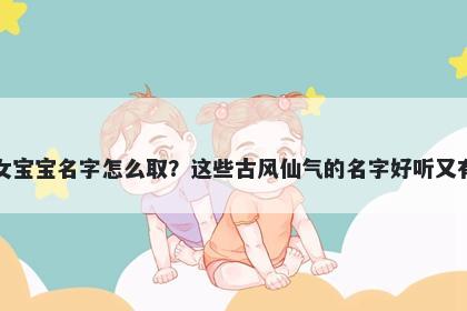 姜姓女宝宝名字怎么取？这些古风仙气的名字好听又有内涵