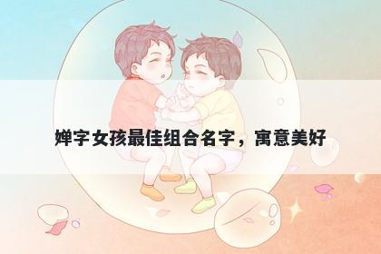 婵字女孩最佳组合名字，寓意美好