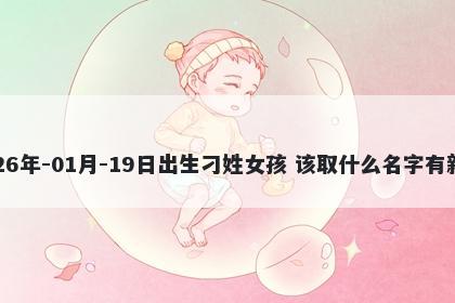 2026年-01月-19日出生刁姓女孩 该取什么名字有新意