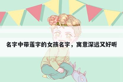 名字中带莲字的女孩名字，寓意深远又好听