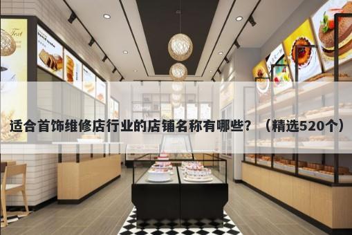 适合首饰维修店行业的店铺名称有哪些？（精选520个）