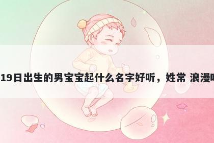 2026年-01月-19日出生的男宝宝起什么名字好听，姓常 浪漫唯美的名字推荐