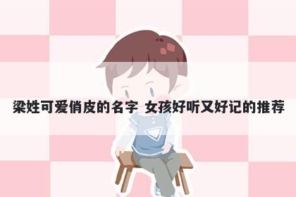 梁姓可爱俏皮的名字 女孩好听又好记的推荐