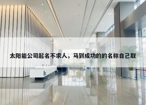 太阳能公司起名不求人，马到成功的的名称自己取