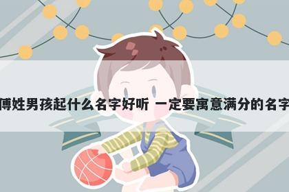 傅姓男孩起什么名字好听 一定要寓意满分的名字