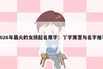 2026年最火的女孩起名用字：丫字寓意与名字推荐