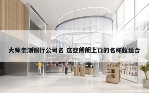 大师亲测银行公司名 这些朗朗上口的名称超适合