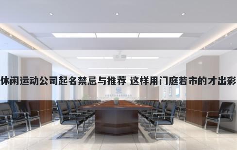 休闲运动公司起名禁忌与推荐 这样用门庭若市的才出彩