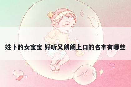 姓卜的女宝宝 好听又朗朗上口的名字有哪些