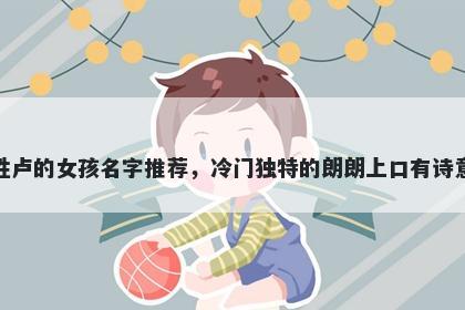 姓卢的女孩名字推荐，冷门独特的朗朗上口有诗意