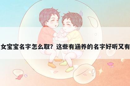 孔姓女宝宝名字怎么取？这些有涵养的名字好听又有内涵