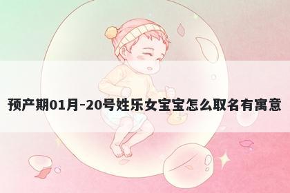 预产期01月-20号姓乐女宝宝怎么取名有寓意