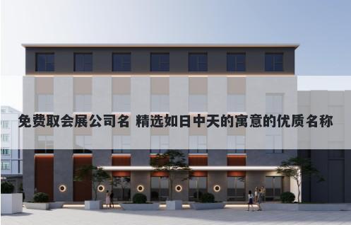 免费取会展公司名 精选如日中天的寓意的优质名称