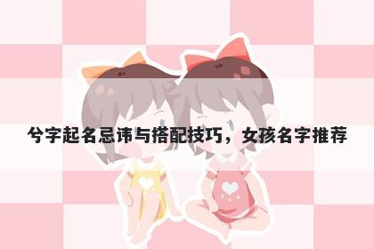 兮字起名忌讳与搭配技巧，女孩名字推荐