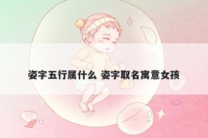 姿字五行属什么 姿字取名寓意女孩