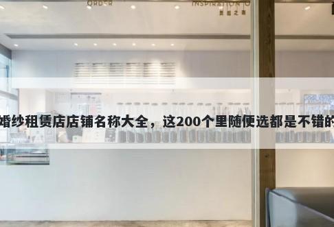 婚纱租赁店店铺名称大全，这200个里随便选都是不错的
