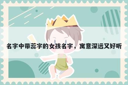 名字中带蕊字的女孩名字，寓意深远又好听