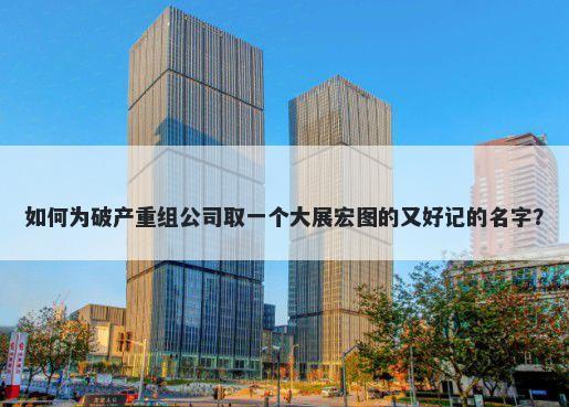 如何为破产重组公司取一个大展宏图的又好记的名字？