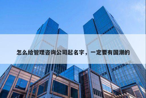 怎么给管理咨询公司起名字，一定要有国潮的