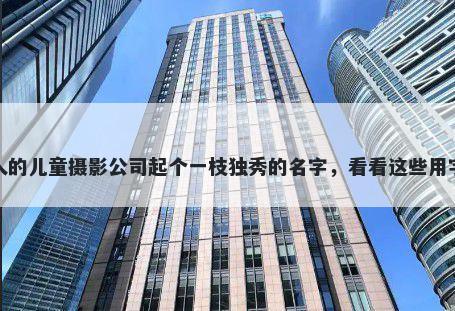 给别人的儿童摄影公司起个一枝独秀的名字，看看这些用字建议