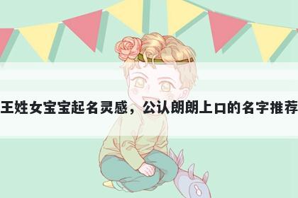 王姓女宝宝起名灵感，公认朗朗上口的名字推荐