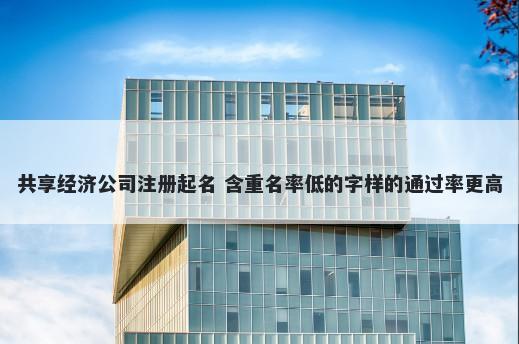 共享经济公司注册起名 含重名率低的字样的通过率更高