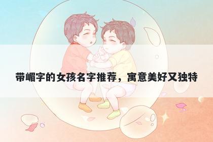 带嵋字的女孩名字推荐，寓意美好又独特