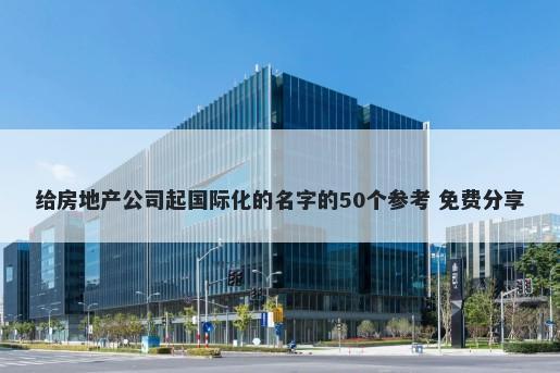 给房地产公司起国际化的名字的50个参考 免费分享