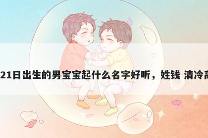 2026年-01月-21日出生的男宝宝起什么名字好听，姓钱 清冷高级的名字推荐