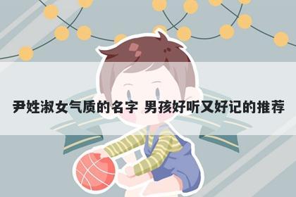 尹姓淑女气质的名字 男孩好听又好记的推荐