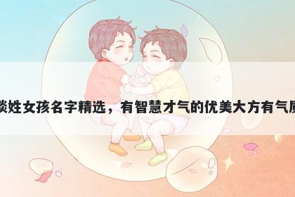 谈姓女孩名字精选，有智慧才气的优美大方有气质