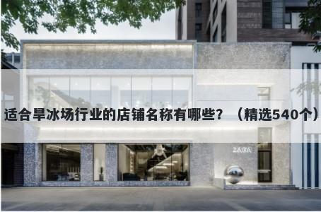 适合旱冰场行业的店铺名称有哪些？（精选540个）