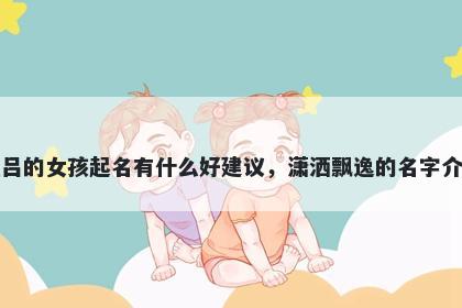 姓吕的女孩起名有什么好建议，潇洒飘逸的名字介绍